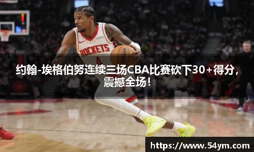 约翰-埃格伯努连续三场CBA比赛砍下30+得分，震撼全场！