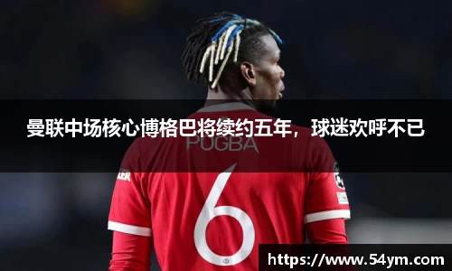 曼联中场核心博格巴将续约五年，球迷欢呼不已