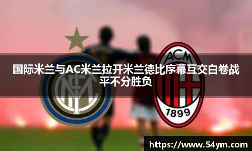 国际米兰与AC米兰拉开米兰德比序幕互交白卷战平不分胜负