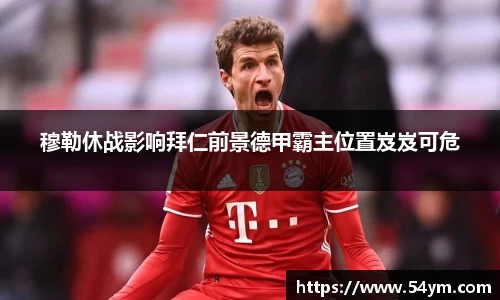 穆勒休战影响拜仁前景德甲霸主位置岌岌可危
