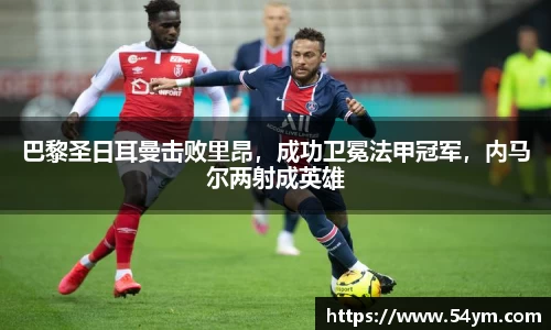 巴黎圣日耳曼击败里昂，成功卫冕法甲冠军，内马尔两射成英雄