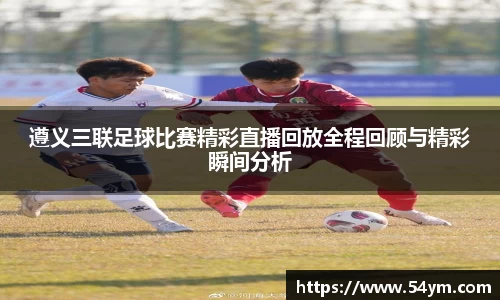 遵义三联足球比赛精彩直播回放全程回顾与精彩瞬间分析