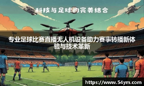 专业足球比赛直播无人机设备助力赛事转播新体验与技术革新