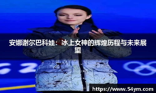 安娜谢尔巴科娃：冰上女神的辉煌历程与未来展望