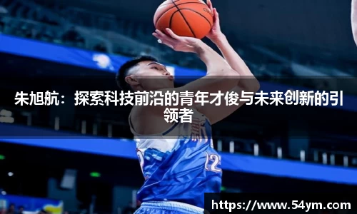 朱旭航：探索科技前沿的青年才俊与未来创新的引领者