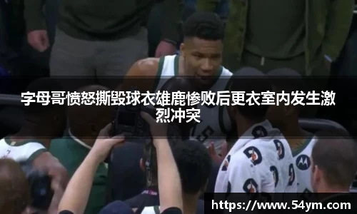字母哥愤怒撕毁球衣雄鹿惨败后更衣室内发生激烈冲突