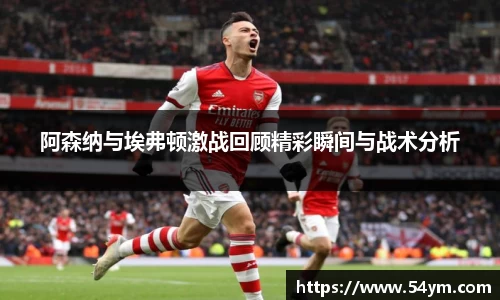 阿森纳与埃弗顿激战回顾精彩瞬间与战术分析
