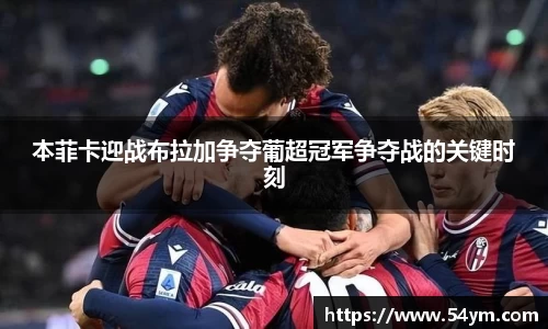 本菲卡迎战布拉加争夺葡超冠军争夺战的关键时刻