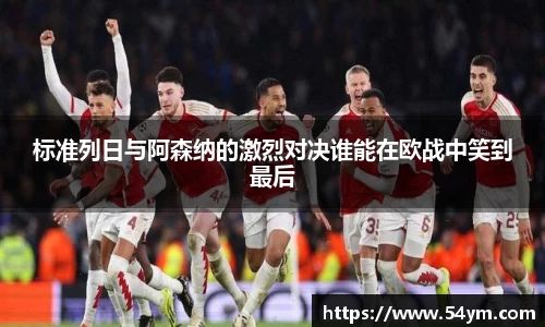 标准列日与阿森纳的激烈对决谁能在欧战中笑到最后
