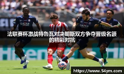 法联赛杯激战特鲁瓦对决朗斯双方争夺晋级名额的精彩对抗